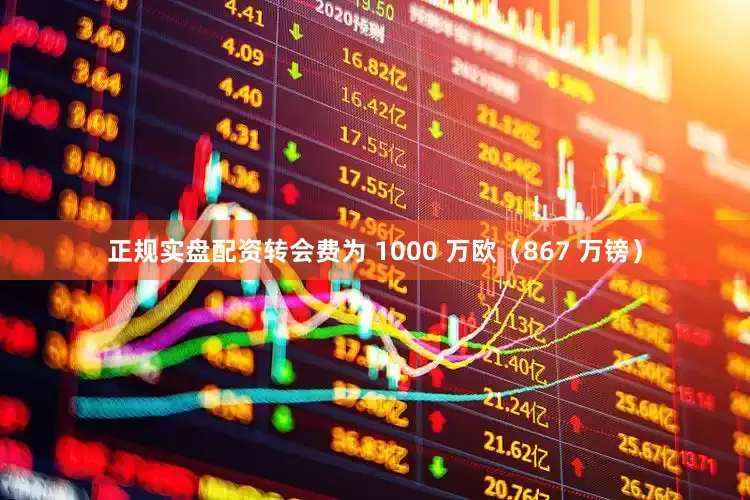 正规实盘配资转会费为 1000 万欧（867 万镑）