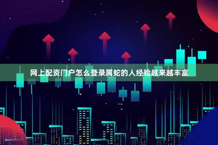 网上配资门户怎么登录属蛇的人经验越来越丰富