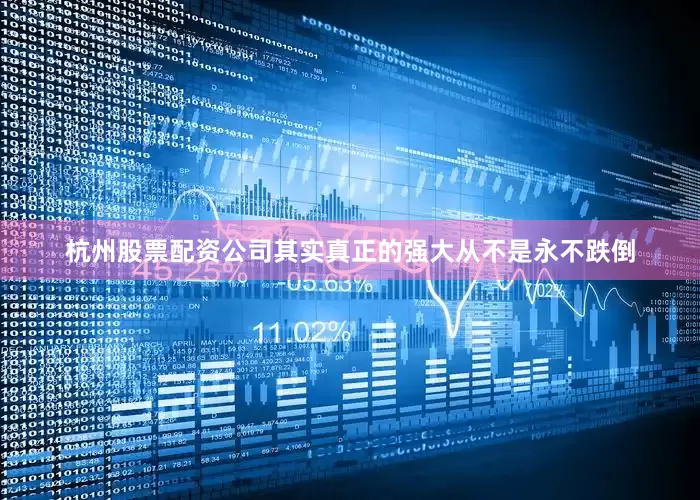 杭州股票配资公司其实真正的强大从不是永不跌倒