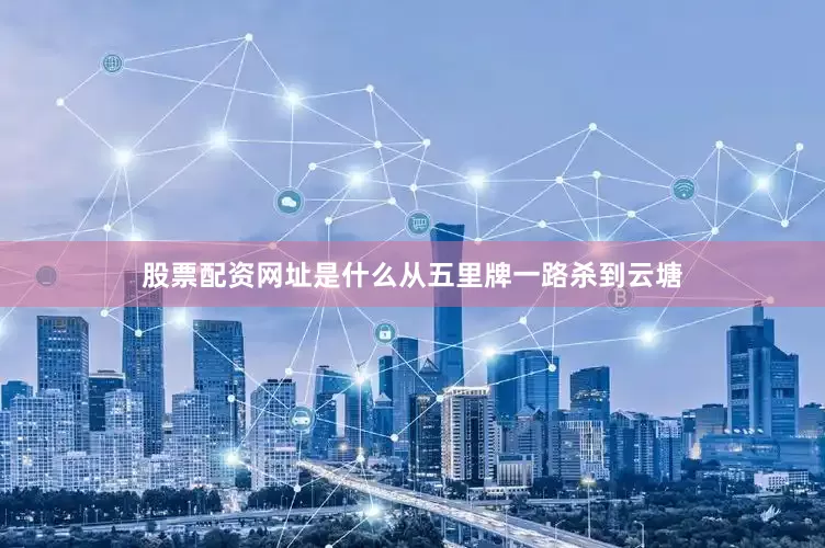 股票配资网址是什么从五里牌一路杀到云塘