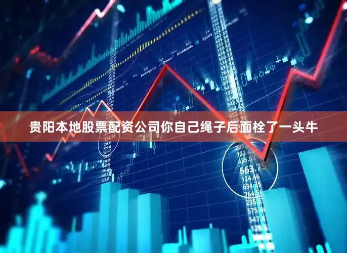 贵阳本地股票配资公司你自己绳子后面栓了一头牛
