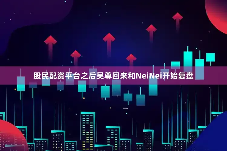 股民配资平台之后吴尊回来和NeiNei开始复盘