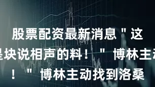 股票配资最新消息＂这小伙子是块说相声的料！＂ 博林主动找到洛桑