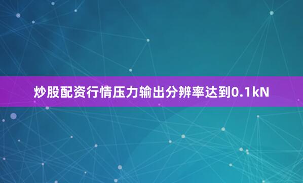 炒股配资行情压力输出分辨率达到0.1kN