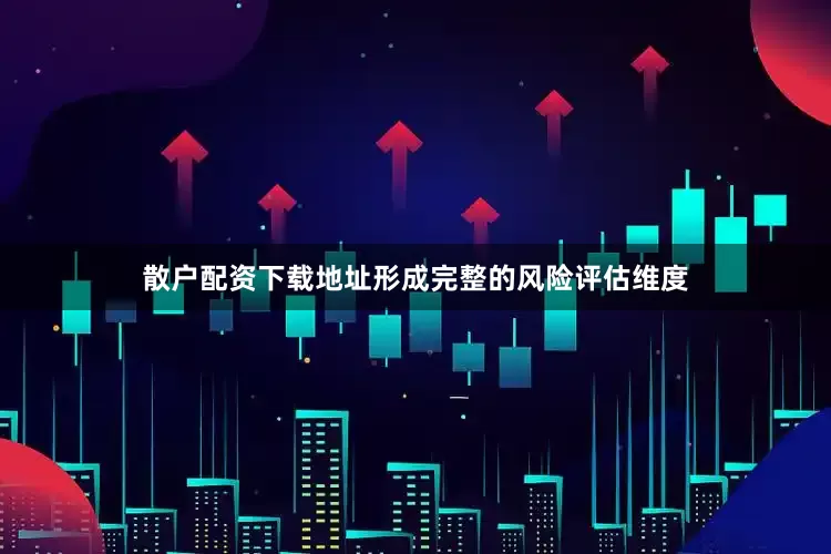 散户配资下载地址形成完整的风险评估维度