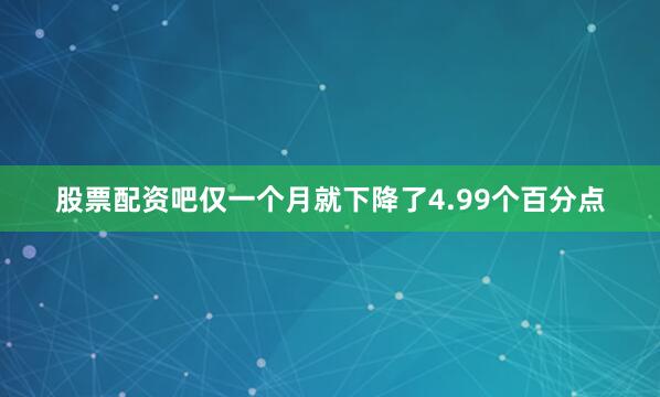 股票配资吧仅一个月就下降了4.99个百分点
