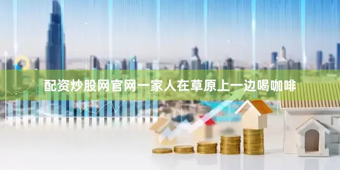 配资炒股网官网一家人在草原上一边喝咖啡