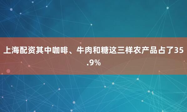 上海配资其中咖啡、牛肉和糖这三样农产品占了35.9%