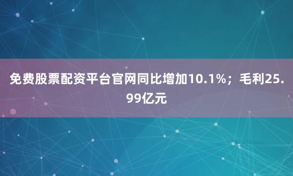 免费股票配资平台官网同比增加10.1%；毛利25.99亿元