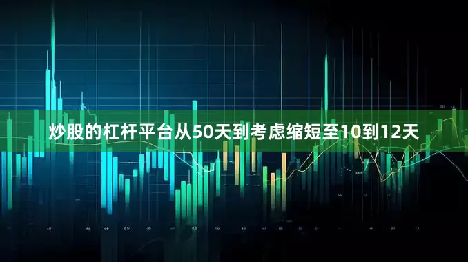 炒股的杠杆平台从50天到考虑缩短至10到12天