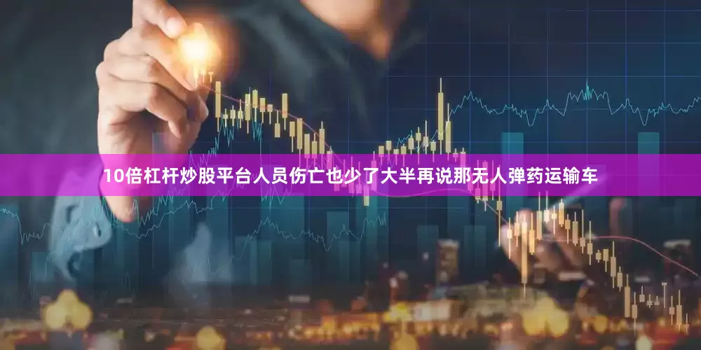 10倍杠杆炒股平台人员伤亡也少了大半再说那无人弹药运输车