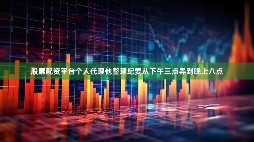 股票配资平台个人代理他整理纪要从下午三点弄到晚上八点