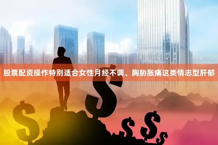 股票配资操作特别适合女性月经不调、胸胁胀痛这类情志型肝郁