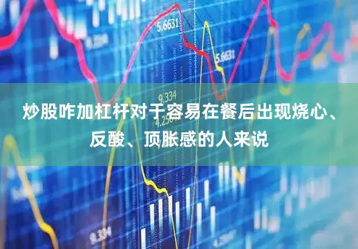 炒股咋加杠杆对于容易在餐后出现烧心、反酸、顶胀感的人来说