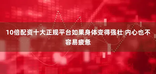 10倍配资十大正规平台如果身体变得强壮 内心也不容易疲惫