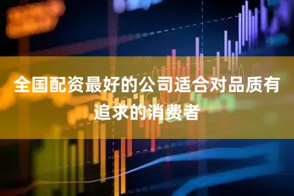 全国配资最好的公司适合对品质有追求的消费者