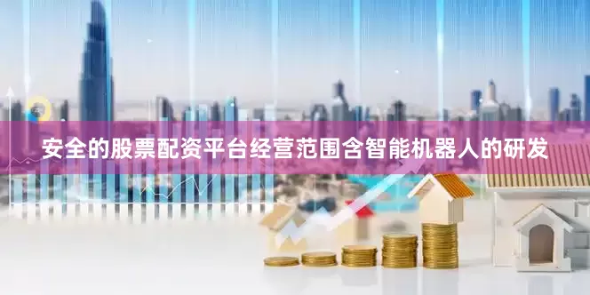 安全的股票配资平台经营范围含智能机器人的研发