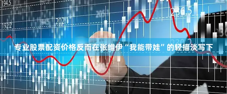 专业股票配资价格反而在张维伊“我能带娃”的轻描淡写下