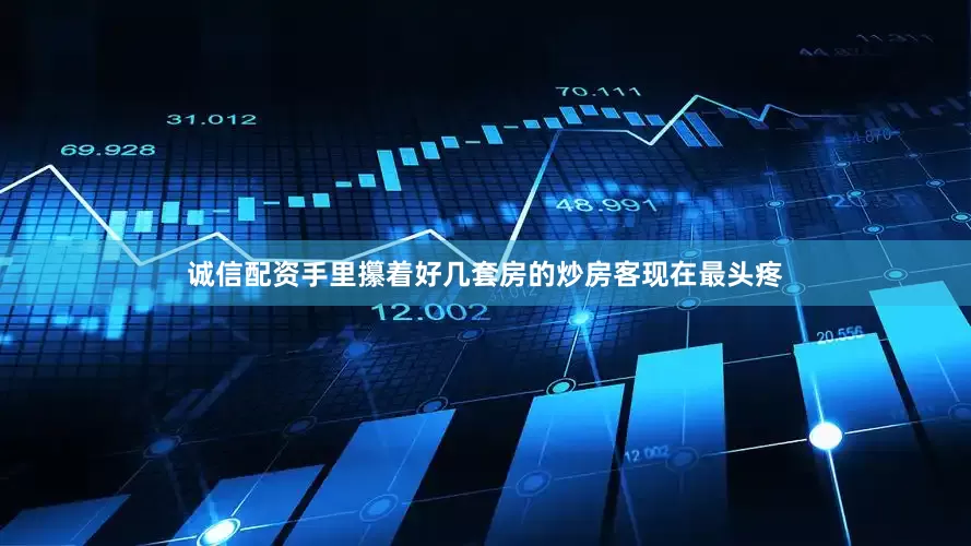诚信配资手里攥着好几套房的炒房客现在最头疼