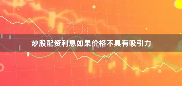 炒股配资利息如果价格不具有吸引力