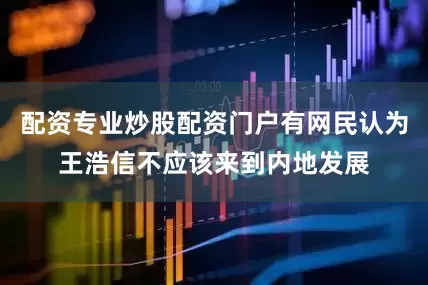 配资专业炒股配资门户有网民认为王浩信不应该来到内地发展
